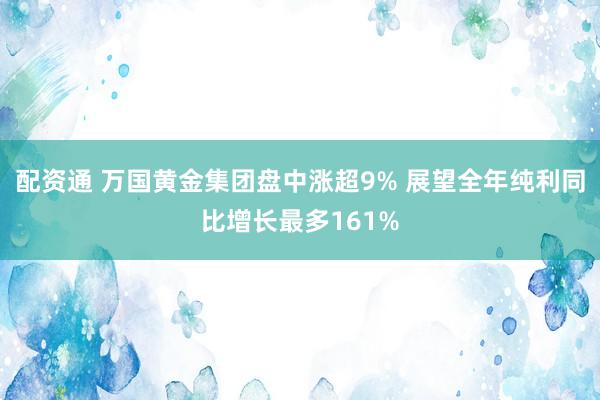 配资通 万国黄金集团盘中涨超9% 展望全年纯利同比增长最多161%