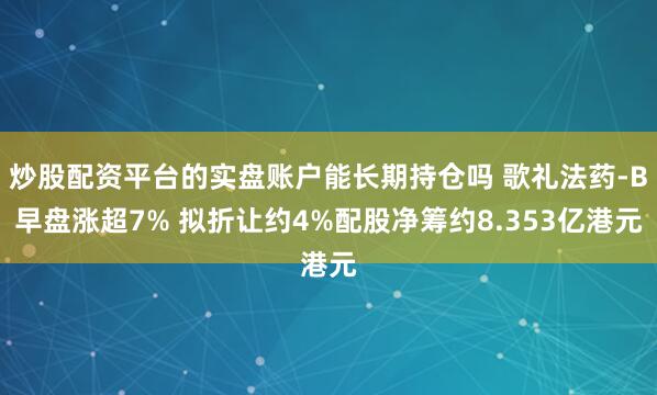 炒股配资平台的实盘账户能长期持仓吗 歌礼法药-B早盘涨超7% 拟折让约4%配股净筹约8.353亿港元
