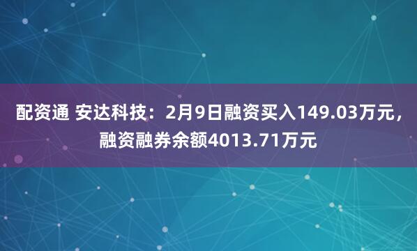 配资通 安达科技：2月9日融资买入149.03万元，融资融券余额4013.71万元