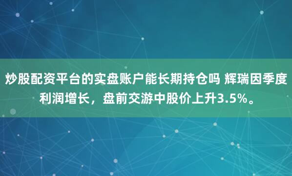 炒股配资平台的实盘账户能长期持仓吗 辉瑞因季度利润增长，盘前交游中股价上升3.5%。