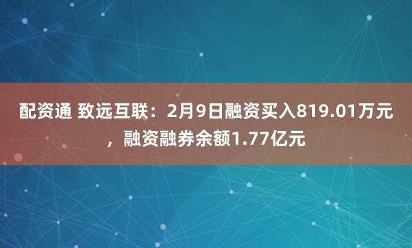 配资通 致远互联：2月9日融资买入819.01万元，融资融券余额1.77亿元