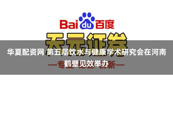 华夏配资网 第五届饮水与健康学术研究会在河南鹤壁见效举办