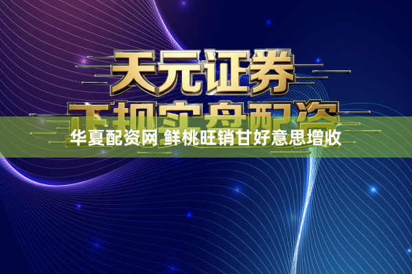 华夏配资网 鲜桃旺销甘好意思增收