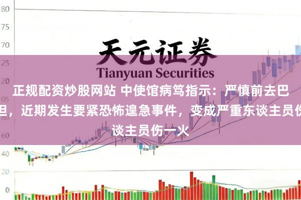 正规配资炒股网站 中使馆病笃指示：严慎前去巴基斯坦，近期发生要紧恐怖遑急事件，变成严重东谈主员伤一火