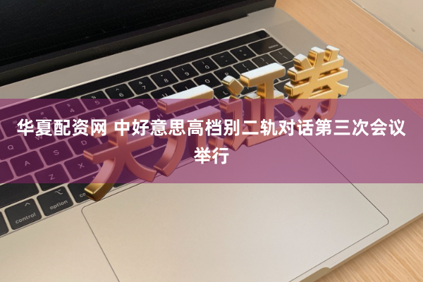 华夏配资网 中好意思高档别二轨对话第三次会议举行