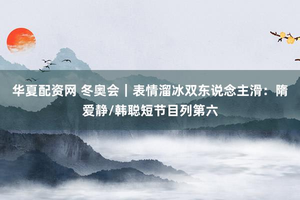 华夏配资网 冬奥会｜表情溜冰双东说念主滑：隋爱静/韩聪短节目列第六