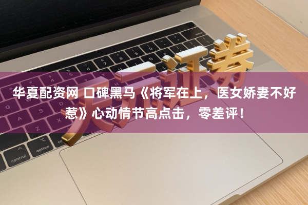 华夏配资网 口碑黑马《将军在上，医女娇妻不好惹》心动情节高点击，零差评！