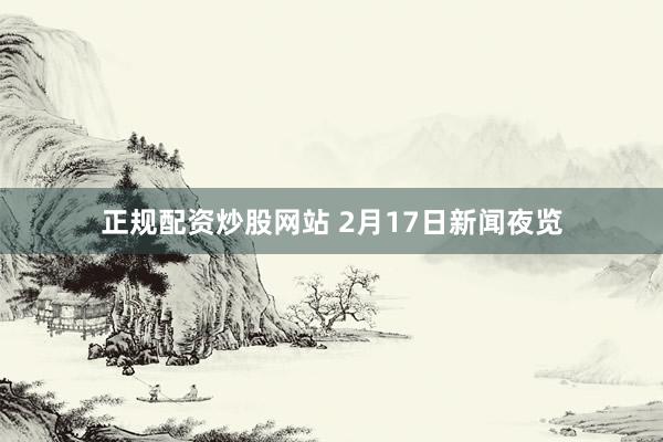 正规配资炒股网站 2月17日新闻夜览
