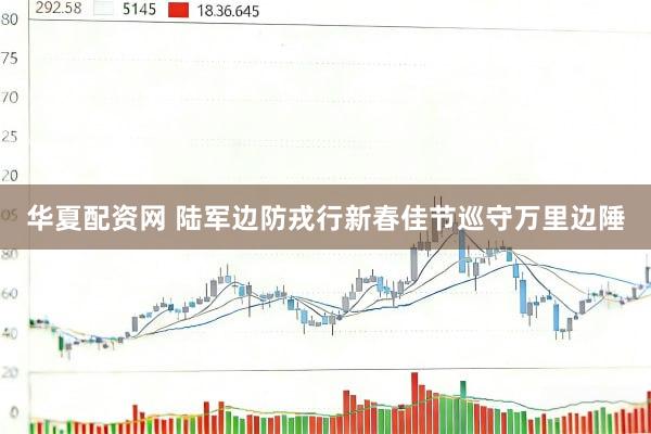华夏配资网 陆军边防戎行新春佳节巡守万里边陲