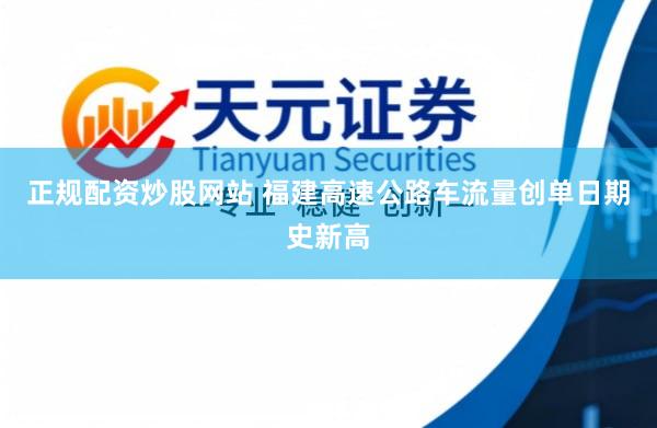 正规配资炒股网站 福建高速公路车流量创单日期史新高
