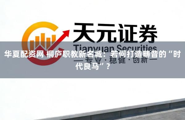 华夏配资网 桐庐职教新名城：若何打造畴昔的“时代良马”？