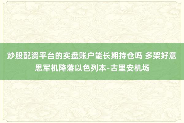 炒股配资平台的实盘账户能长期持仓吗 多架好意思军机降落以色列本-古里安机场