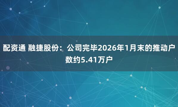 配资通 融捷股份：公司完毕2026年1月末的推动户数约5.41万户