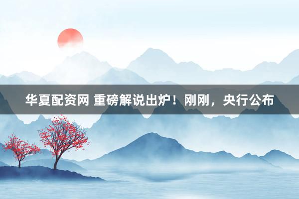 华夏配资网 重磅解说出炉！刚刚，央行公布