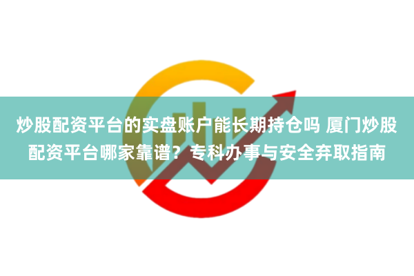 炒股配资平台的实盘账户能长期持仓吗 厦门炒股配资平台哪家靠谱？专科办事与安全弃取指南
