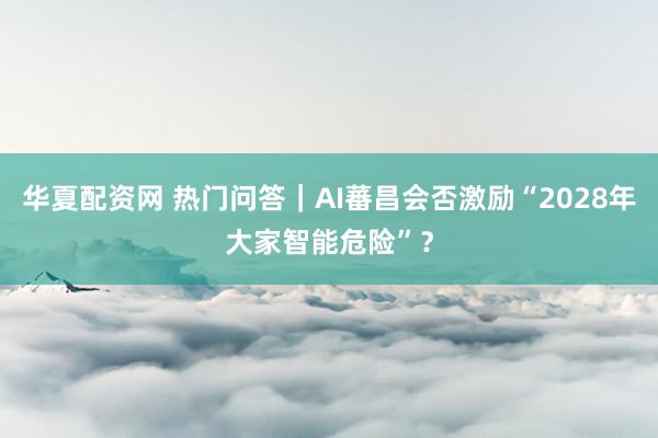 华夏配资网 热门问答｜AI蕃昌会否激励“2028年大家智能危险”？