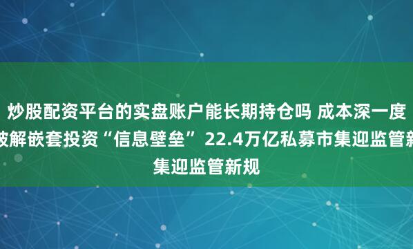炒股配资平台的实盘账户能长期持仓吗 成本深一度丨破解嵌套投资“信息壁垒” 22.4万亿私募市集迎监管新规