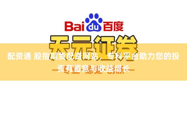 配资通 股指期货配资网站，专科平台助力您的投资有蓄意与收益增长