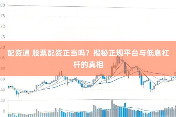 配资通 股票配资正当吗？揭秘正规平台与低息杠杆的真相