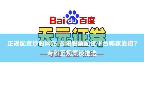 正规配资炒股网站 贵阳股票配资平台哪家靠谱？专科正规渠谈推选