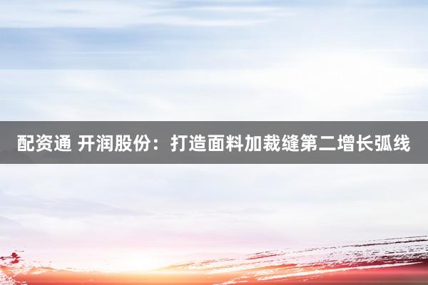 配资通 开润股份：打造面料加裁缝第二增长弧线
