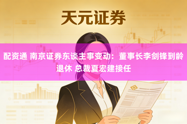 配资通 南京证券东谈主事变动：董事长李剑锋到龄退休 总裁夏宏建接任