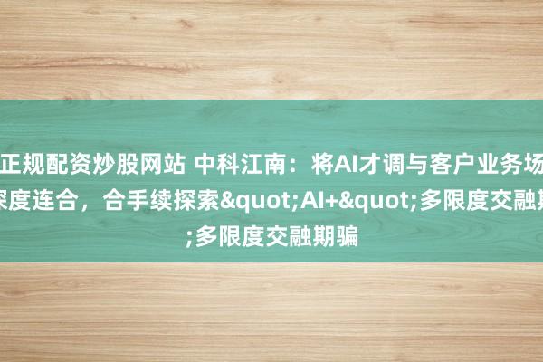 正规配资炒股网站 中科江南：将AI才调与客户业务场景深度连合，合手续探索"AI+"多限度交融期骗