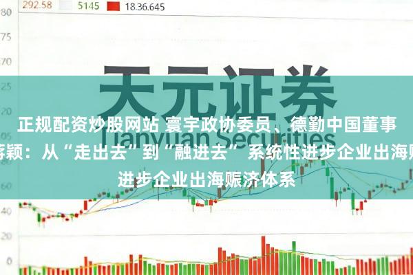 正规配资炒股网站 寰宇政协委员、德勤中国董事会主席蒋颖：从“走出去”到“融进去” 系统性进步企业出海赈济体系