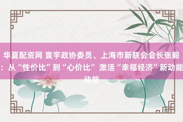 华夏配资网 寰宇政协委员、上海市新联会会长张毅：从“性价比”到“心价比” 激活“幸福经济”新动能