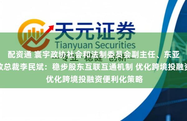 配资通 寰宇政协社会和法制委员会副主任、东亚银行联席行政总裁李民斌：稳步股东互联互通机制 优化跨境投融资便利化策略