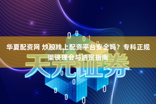 华夏配资网 炒股线上配资平台安全吗？专科正规渠谈理会与选定指南