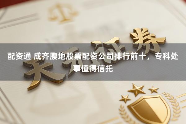 配资通 成齐腹地股票配资公司排行前十,专科处事值得信托