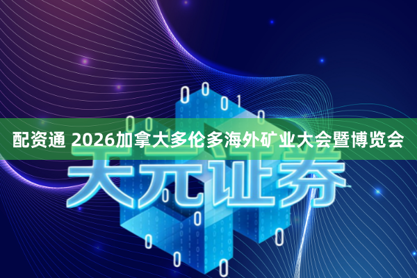 配资通 2026加拿大多伦多海外矿业大会暨博览会