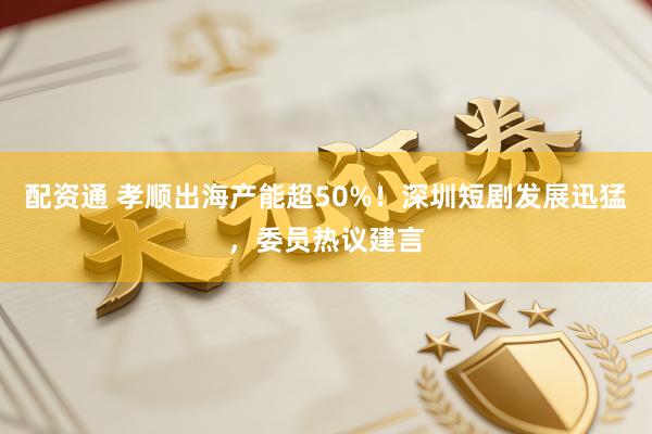 配资通 孝顺出海产能超50%!深圳短剧发展迅猛,委员热议建言