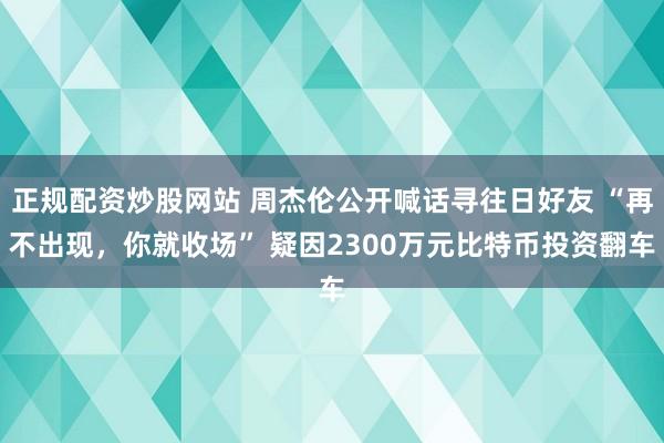 正规配资炒股网站 周杰伦公开喊话寻往日好友 “再不出现,你就收场” 疑因2300万元比特币投资翻车