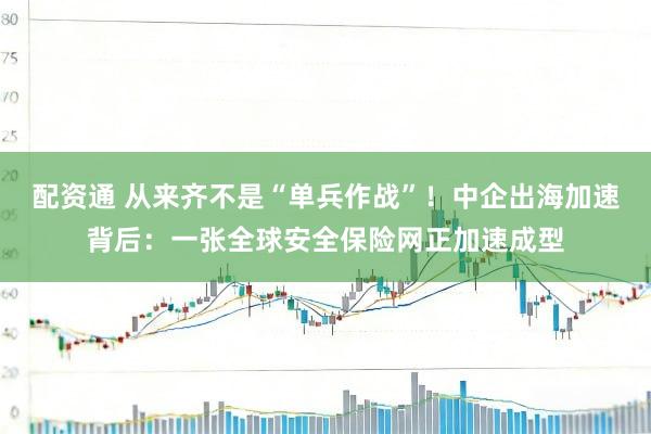 配资通 从来齐不是“单兵作战”!中企出海加速背后:一张全球安全保险网正加速成型