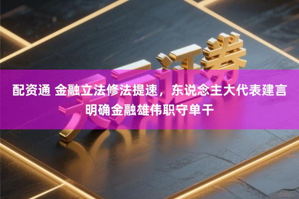 配资通 金融立法修法提速,东说念主大代表建言明确金融雄伟职守单干