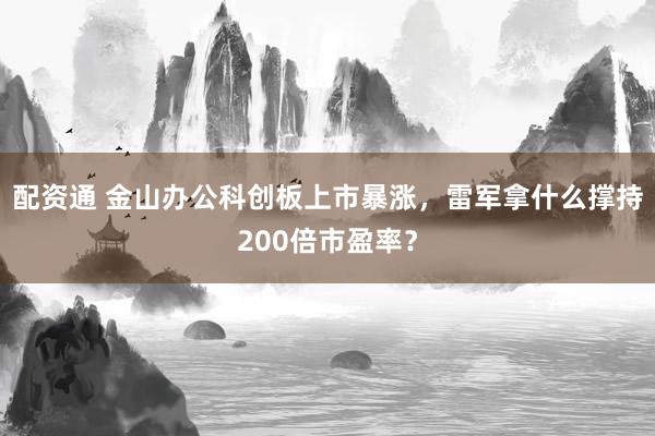 配资通 金山办公科创板上市暴涨,雷军拿什么撑持200倍市盈率?