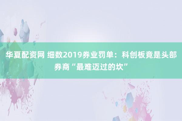 华夏配资网 细数2019券业罚单：科创板竟是头部券商“最难迈过的坎”