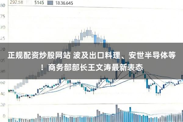 正规配资炒股网站 波及出口料理、安世半导体等！商务部部长王文涛最新表态