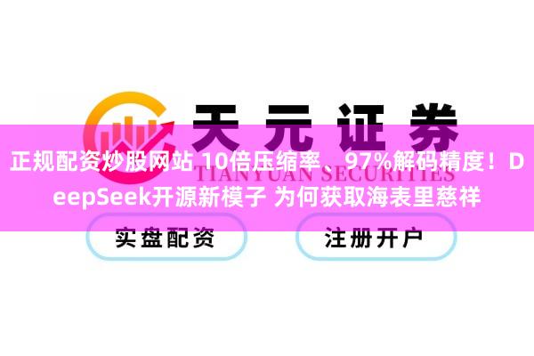 正规配资炒股网站 10倍压缩率、97%解码精度！DeepSeek开源新模子 为何获取海表里慈祥