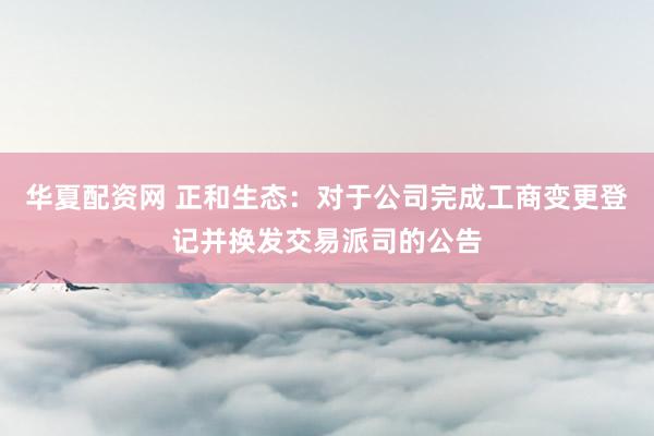 华夏配资网 正和生态：对于公司完成工商变更登记并换发交易派司的公告