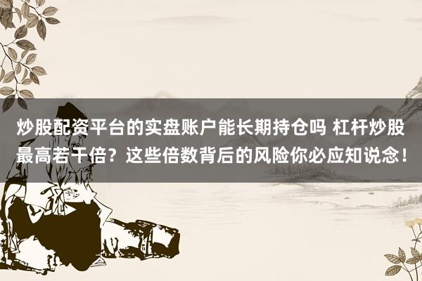 炒股配资平台的实盘账户能长期持仓吗 杠杆炒股最高若干倍?这些倍数背后的风险你必应知说念!
