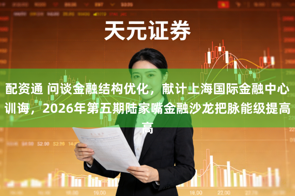 配资通 问谈金融结构优化，献计上海国际金融中心训诲，2026年第五期陆家嘴金融沙龙把脉能级提高