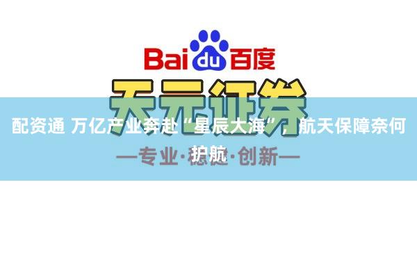 配资通 万亿产业奔赴“星辰大海”，航天保障奈何护航