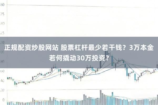 正规配资炒股网站 股票杠杆最少若干钱？3万本金若何撬动30万投资？