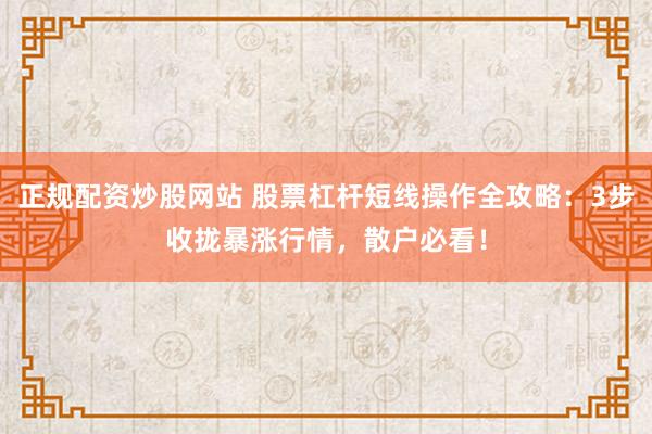正规配资炒股网站 股票杠杆短线操作全攻略：3步收拢暴涨行情，散户必看！