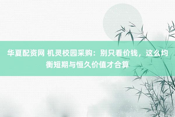 华夏配资网 机灵校园采购：别只看价钱，这么均衡短期与恒久价值才合算