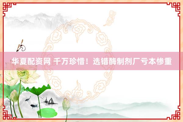 华夏配资网 千万珍惜！选错酶制剂厂亏本惨重