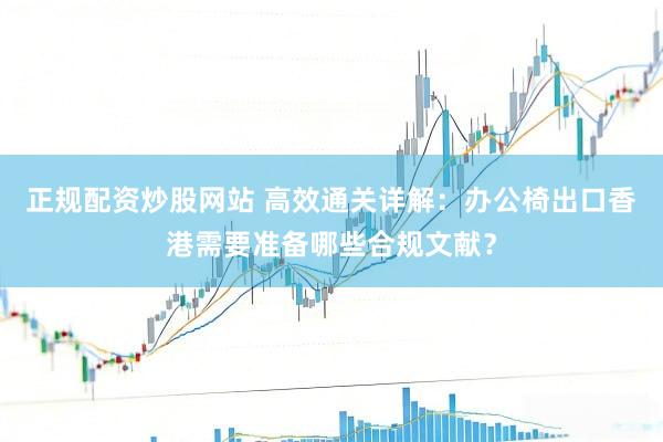 正规配资炒股网站 高效通关详解:办公椅出口香港需要准备哪些合规文献?